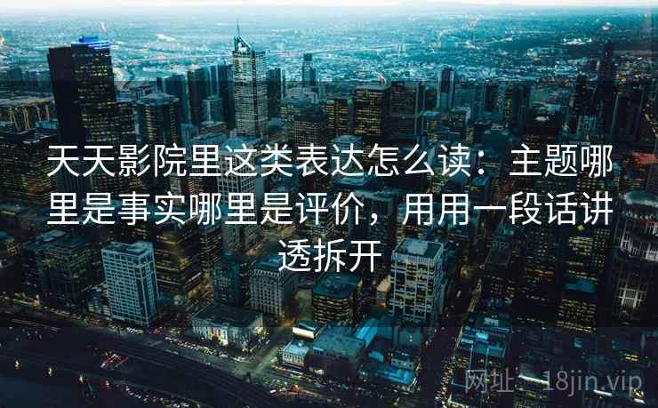 天天影院里这类表达怎么读：主题哪里是事实哪里是评价，用用一段话讲透拆开