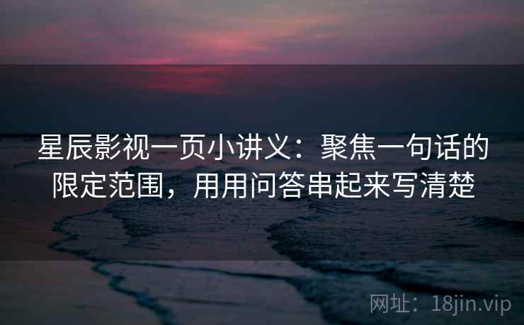 星辰影视一页小讲义：聚焦一句话的限定范围，用用问答串起来写清楚