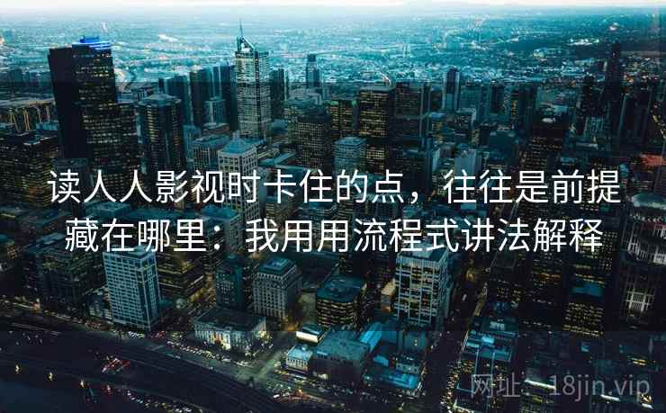 读人人影视时卡住的点，往往是前提藏在哪里：我用用流程式讲法解释