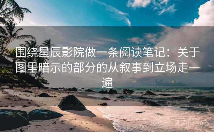 围绕星辰影院做一条阅读笔记：关于图里暗示的部分的从叙事到立场走一遍