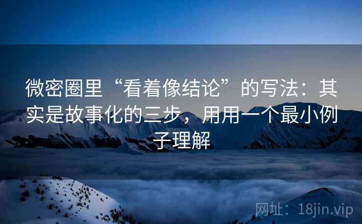 微密圈里“看着像结论”的写法：其实是故事化的三步，用用一个最小例子理解