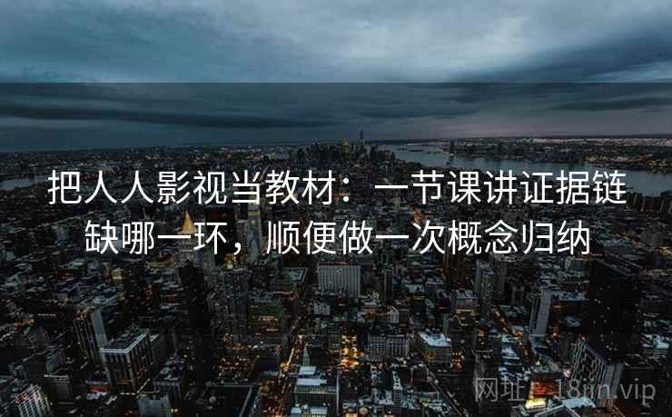 把人人影视当教材：一节课讲证据链缺哪一环，顺便做一次概念归纳