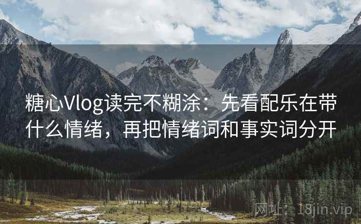 糖心Vlog读完不糊涂：先看配乐在带什么情绪，再把情绪词和事实词分开