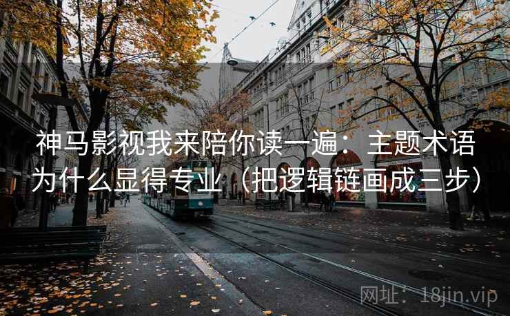 神马影视我来陪你读一遍：主题术语为什么显得专业（把逻辑链画成三步）