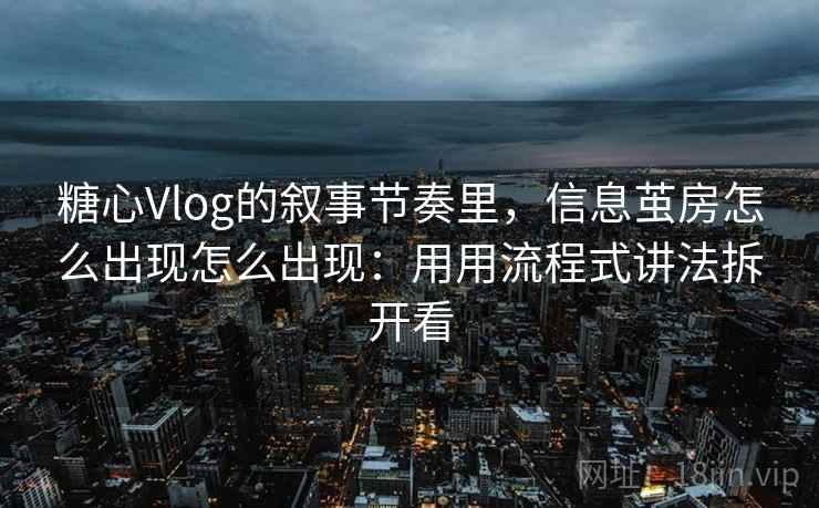 糖心Vlog的叙事节奏里，信息茧房怎么出现怎么出现：用用流程式讲法拆开看