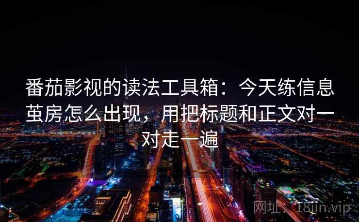 番茄影视的读法工具箱：今天练信息茧房怎么出现，用把标题和正文对一对走一遍