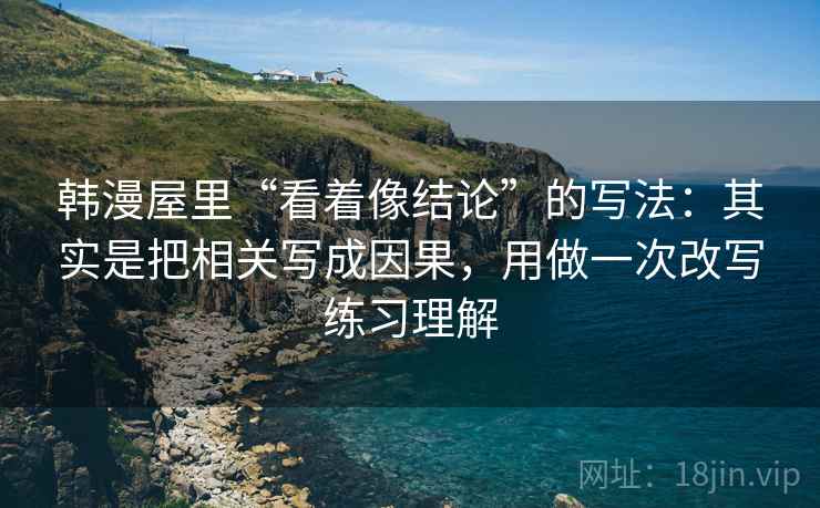 韩漫屋里“看着像结论”的写法：其实是把相关写成因果，用做一次改写练习理解