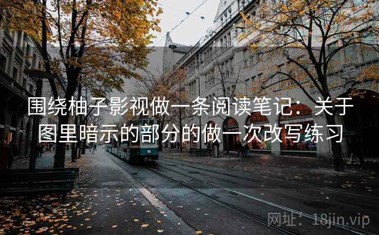 围绕柚子影视做一条阅读笔记：关于图里暗示的部分的做一次改写练习