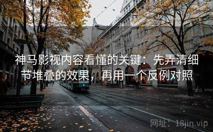 神马影视内容看懂的关键：先弄清细节堆叠的效果，再用一个反例对照