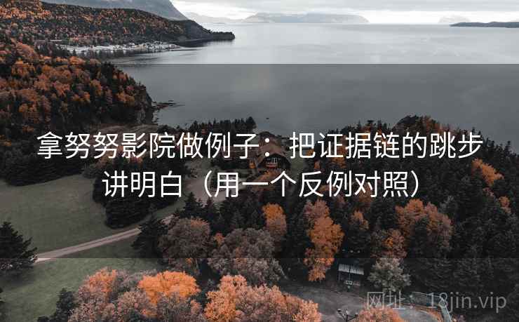 拿努努影院做例子：把证据链的跳步讲明白（用一个反例对照）
