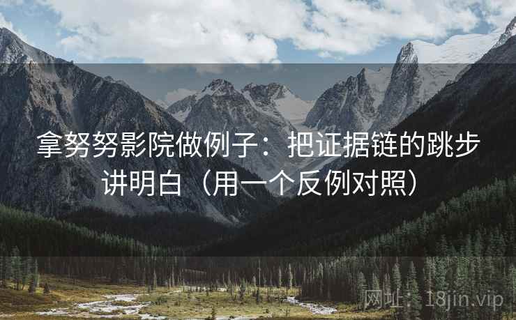 拿努努影院做例子：把证据链的跳步讲明白（用一个反例对照）