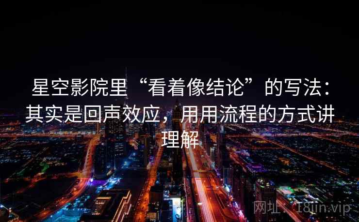 星空影院里“看着像结论”的写法:其实是回声效应,用用流程的方式讲理解 星空影院里“看着像结论”的写法:其实是回声效应,用用流程的方式讲理解