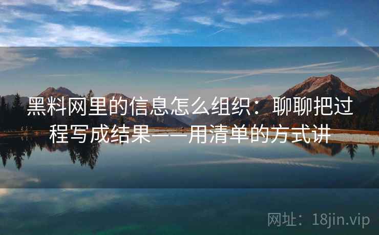 黑料网里的信息怎么组织：聊聊把过程写成结果——用清单的方式讲