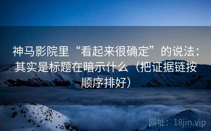 神马影院里“看起来很确定”的说法:其实是标题在暗示什么(把证据链按顺序排好) 神马影院里“看起来很确定”的说法:其实是标题在暗示什么(把证据链按顺序排好)