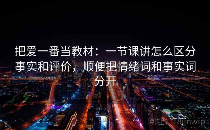 把爱一番当教材：一节课讲怎么区分事实和评价，顺便把情绪词和事实词分开