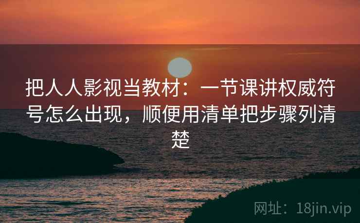 把人人影视当教材：一节课讲权威符号怎么出现，顺便用清单把步骤列清楚