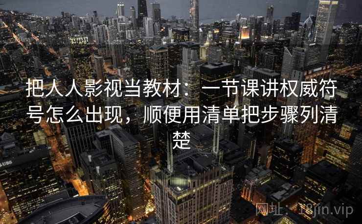 把人人影视当教材：一节课讲权威符号怎么出现，顺便用清单把步骤列清楚