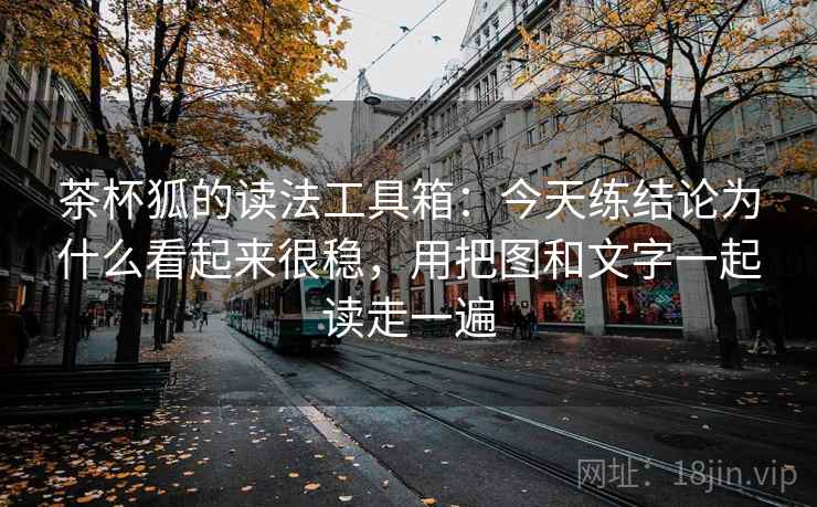 茶杯狐的读法工具箱:今天练结论为什么看起来很稳,用把图和文字一起读走一遍 茶杯狐的读法工具箱:今天练结论为什么看起来很稳,用把图和文字一起读走一遍