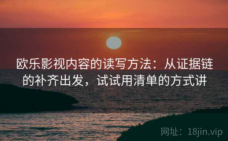 欧乐影视内容的读写方法：从证据链的补齐出发，试试用清单的方式讲