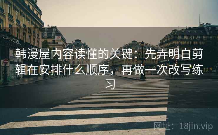 韩漫屋内容读懂的关键：先弄明白剪辑在安排什么顺序，再做一次改写练习