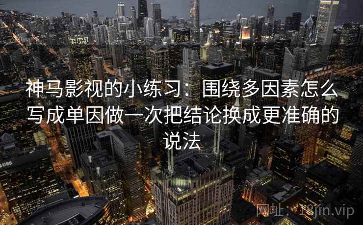 神马影视的小练习：围绕多因素怎么写成单因做一次把结论换成更准确的说法