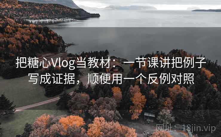 把糖心Vlog当教材：一节课讲把例子写成证据，顺便用一个反例对照