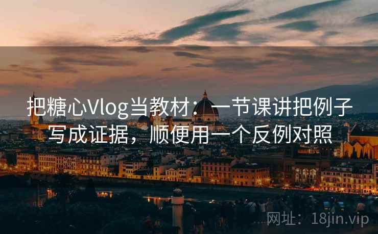 把糖心Vlog当教材：一节课讲把例子写成证据，顺便用一个反例对照